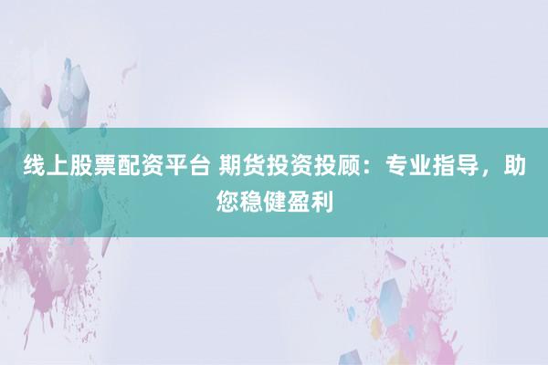 线上股票配资平台 期货投资投顾：专业指导，助您稳健盈利