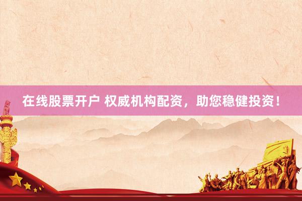 在线股票开户 权威机构配资，助您稳健投资！