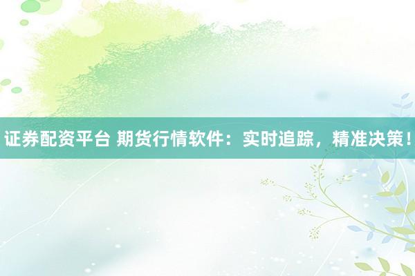 证券配资平台 期货行情软件：实时追踪，精准决策！