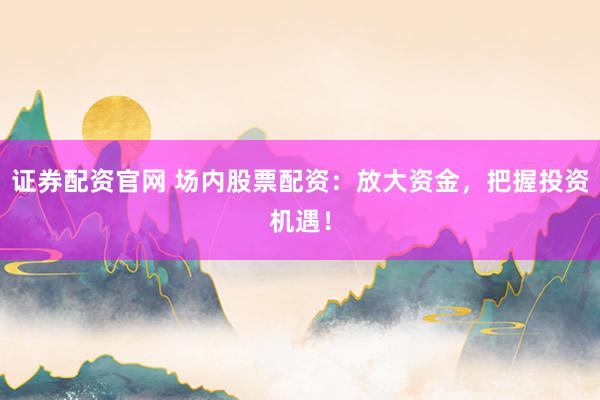 证券配资官网 场内股票配资：放大资金，把握投资机遇！