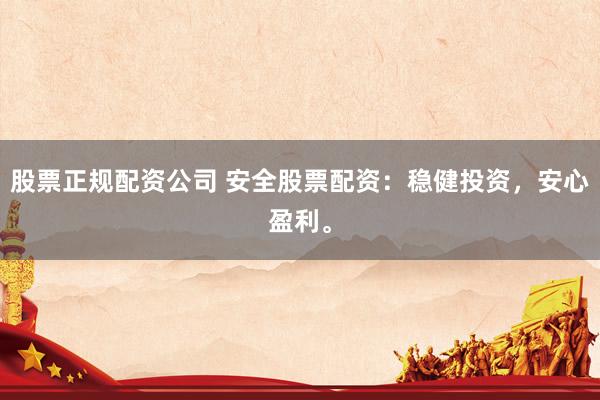 股票正规配资公司 安全股票配资：稳健投资，安心盈利。