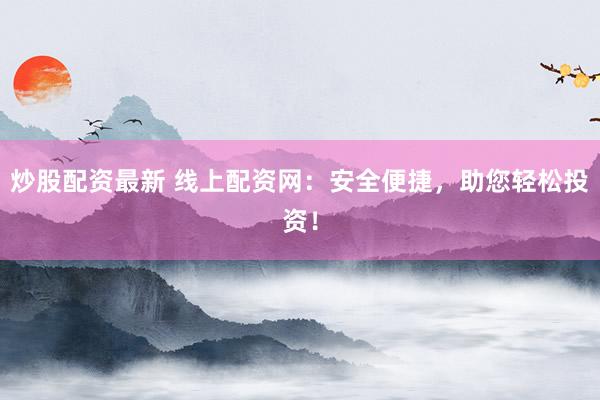 炒股配资最新 线上配资网：安全便捷，助您轻松投资！
