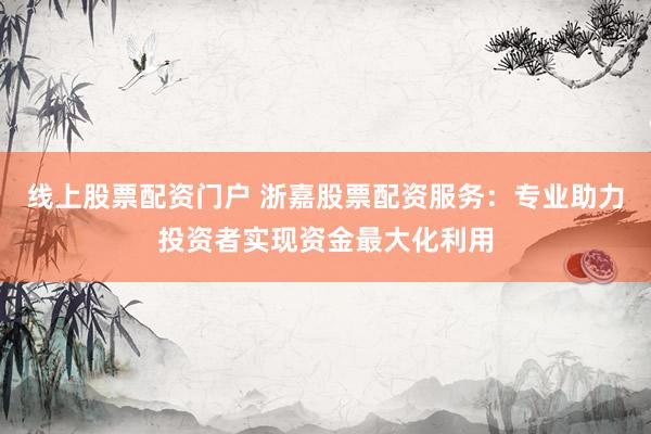 线上股票配资门户 浙嘉股票配资服务：专业助力投资者实现资金最大化利用