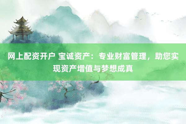 网上配资开户 宝诚资产：专业财富管理，助您实现资产增值与梦想成真