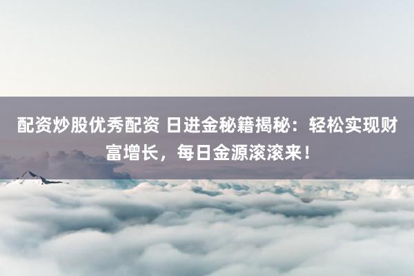 配资炒股优秀配资 日进金秘籍揭秘：轻松实现财富增长，每日金源滚滚来！