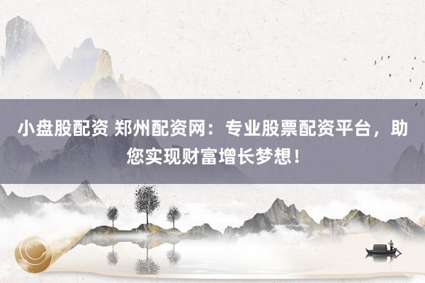 小盘股配资 郑州配资网：专业股票配资平台，助您实现财富增长梦想！