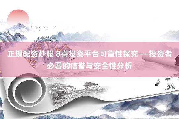 正规配资炒股 8喜投资平台可靠性探究——投资者必看的信誉与安全性分析