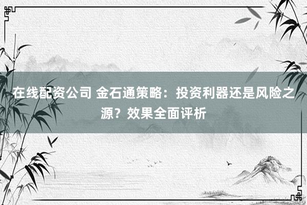 在线配资公司 金石通策略：投资利器还是风险之源？效果全面评析