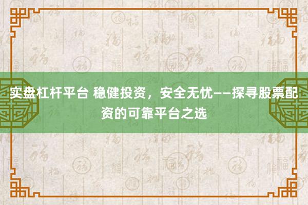 实盘杠杆平台 稳健投资，安全无忧——探寻股票配资的可靠平台之选