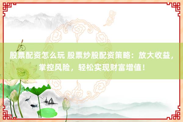 股票配资怎么玩 股票炒股配资策略：放大收益，掌控风险，轻松实现财富增值！
