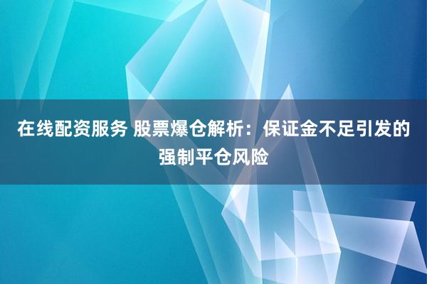 在线配资服务 股票爆仓解析：保证金不足引发的强制平仓风险