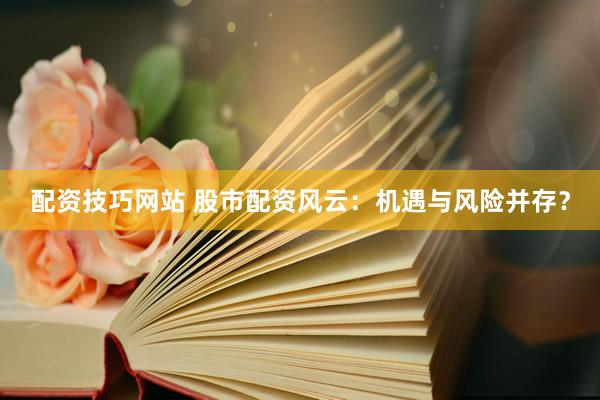 配资技巧网站 股市配资风云：机遇与风险并存？