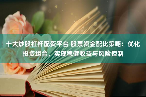 十大炒股杠杆配资平台 股票资金配比策略：优化投资组合，实现稳健收益与风险控制
