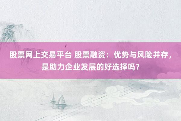 股票网上交易平台 股票融资：优势与风险并存，是助力企业发展的好选择吗？