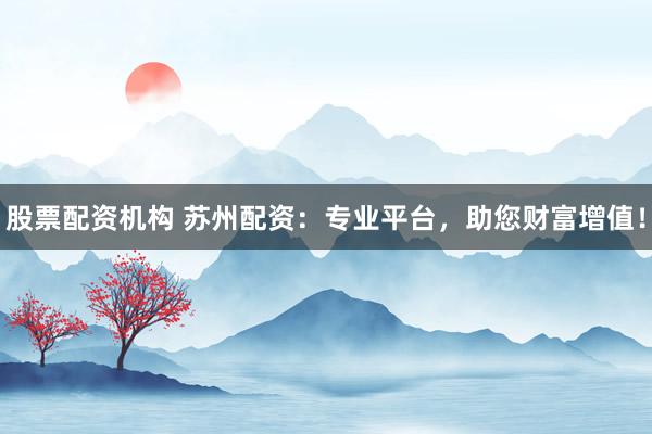 股票配资机构 苏州配资：专业平台，助您财富增值！