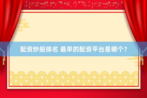 配资炒股排名 最早的配资平台是哪个？