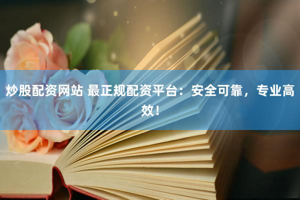 炒股配资网站 最正规配资平台：安全可靠，专业高效！