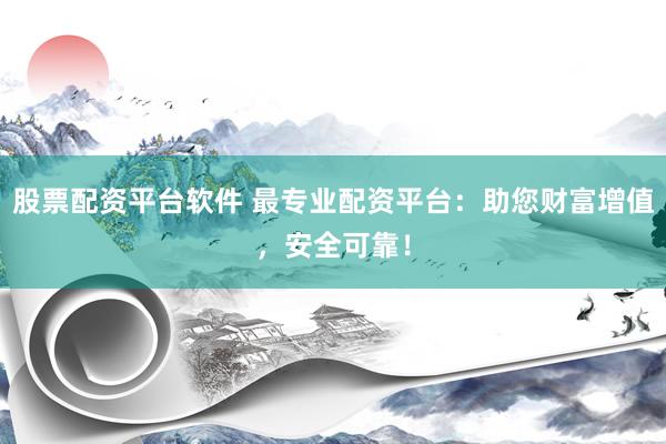 股票配资平台软件 最专业配资平台：助您财富增值，安全可靠！