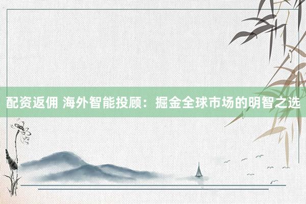 配资返佣 海外智能投顾：掘金全球市场的明智之选
