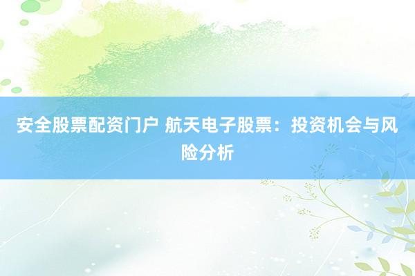 安全股票配资门户 航天电子股票：投资机会与风险分析