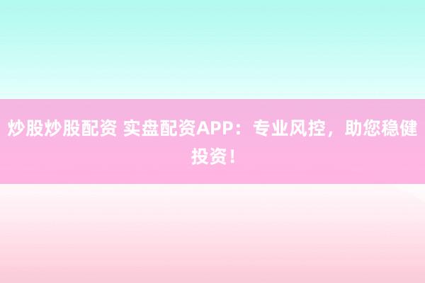 炒股炒股配资 实盘配资APP：专业风控，助您稳健投资！