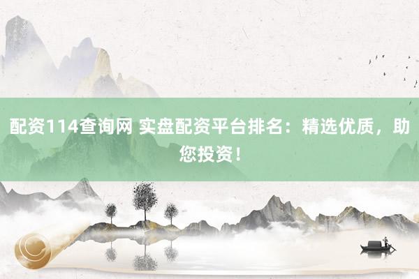 配资114查询网 实盘配资平台排名：精选优质，助您投资！