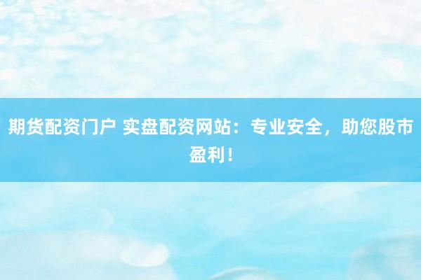期货配资门户 实盘配资网站：专业安全，助您股市盈利！