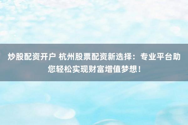 炒股配资开户 杭州股票配资新选择：专业平台助您轻松实现财富增值梦想！