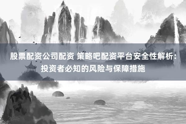 股票配资公司配资 策略吧配资平台安全性解析：投资者必知的风险与保障措施