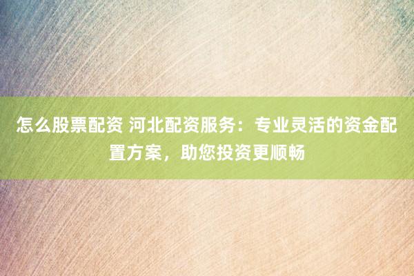 怎么股票配资 河北配资服务：专业灵活的资金配置方案，助您投资更顺畅