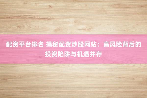 配资平台排名 揭秘配资炒股网站：高风险背后的投资陷阱与机遇并存
