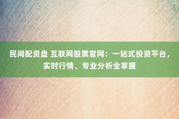 民间配资盘 互联网股票官网：一站式投资平台，实时行情、专业分析全掌握