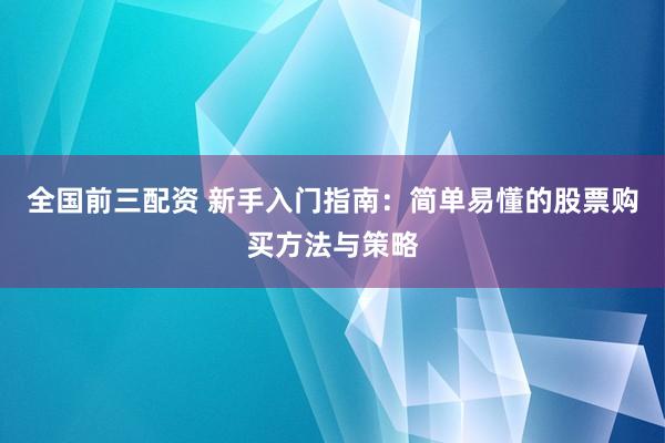 全国前三配资 新手入门指南：简单易懂的股票购买方法与策略