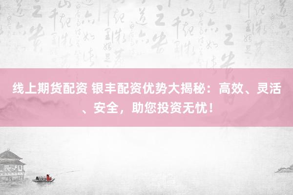 线上期货配资 银丰配资优势大揭秘：高效、灵活、安全，助您投资无忧！