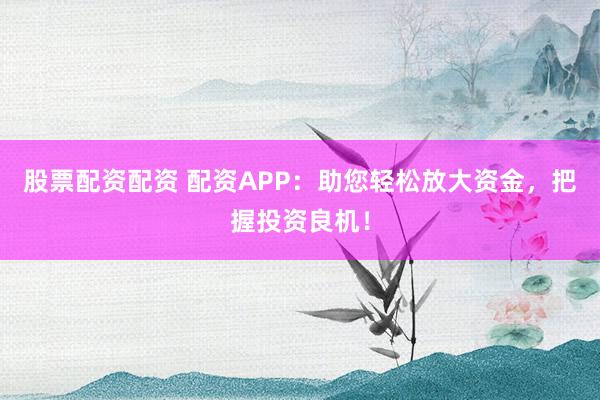 股票配资配资 配资APP：助您轻松放大资金，把握投资良机！