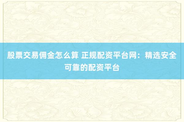 股票交易佣金怎么算 正规配资平台网：精选安全可靠的配资平台