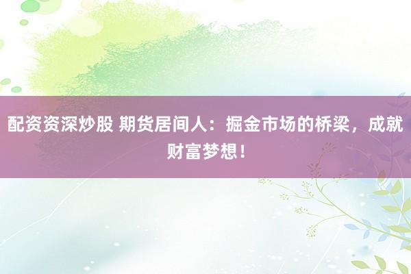 配资资深炒股 期货居间人：掘金市场的桥梁，成就财富梦想！