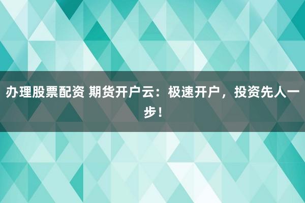 办理股票配资 期货开户云：极速开户，投资先人一步！