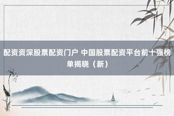 配资资深股票配资门户 中国股票配资平台前十强榜单揭晓（新）