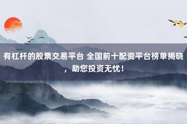 有杠杆的股票交易平台 全国前十配资平台榜单揭晓，助您投资无忧！