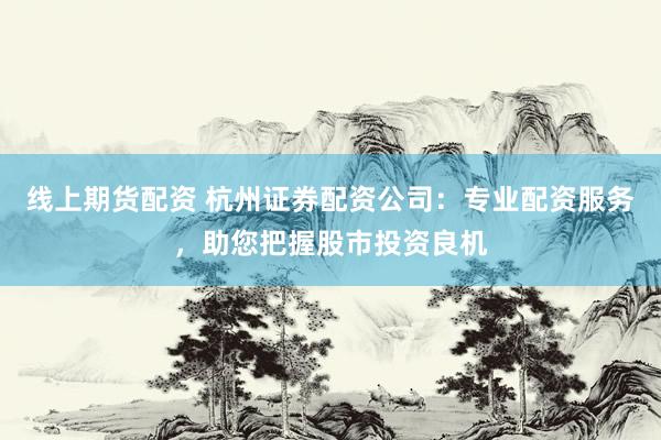 线上期货配资 杭州证券配资公司：专业配资服务，助您把握股市投资良机