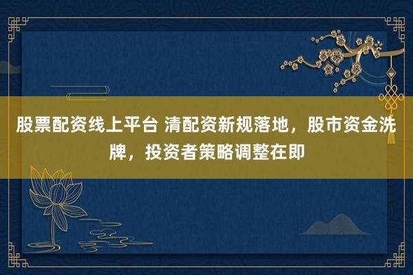 股票配资线上平台 清配资新规落地，股市资金洗牌，投资者策略调整在即