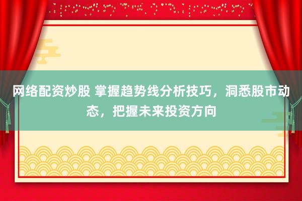 网络配资炒股 掌握趋势线分析技巧，洞悉股市动态，把握未来投资方向