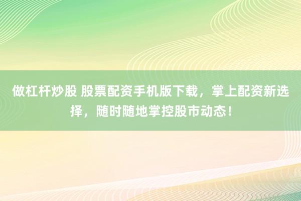 做杠杆炒股 股票配资手机版下载，掌上配资新选择，随时随地掌控股市动态！