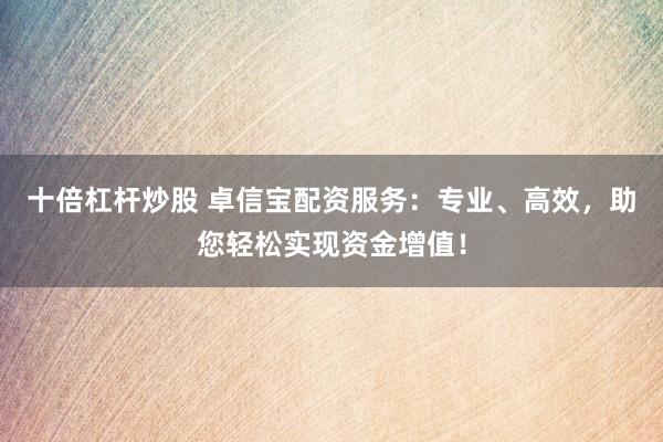 十倍杠杆炒股 卓信宝配资服务：专业、高效，助您轻松实现资金增值！