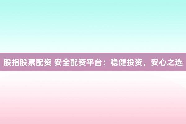 股指股票配资 安全配资平台：稳健投资，安心之选