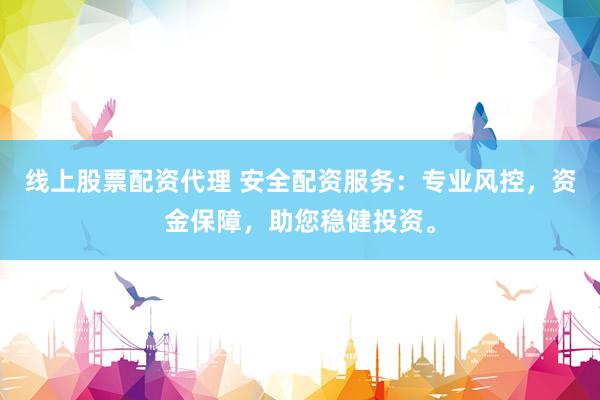 线上股票配资代理 安全配资服务：专业风控，资金保障，助您稳健投资。