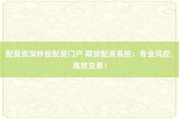 配资资深炒股配资门户 期货配资系统：专业风控，高效交易！