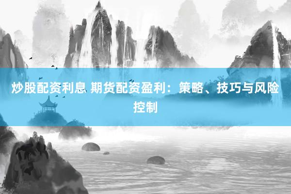 炒股配资利息 期货配资盈利：策略、技巧与风险控制