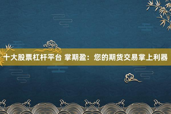 十大股票杠杆平台 掌期盈：您的期货交易掌上利器